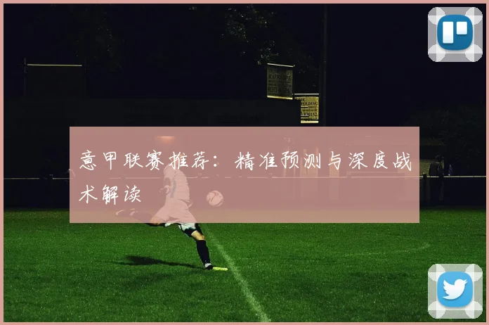 意甲联赛推荐:精准预测与深度战术解读