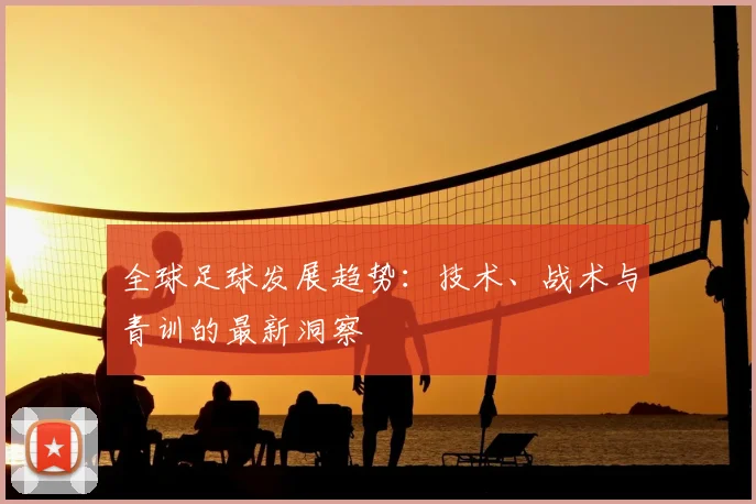 全球足球发展趋势:技术、战术与青训的最新洞察