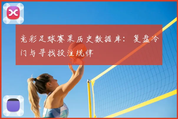 竞彩足球赛果历史数据库：复盘冷门与寻找投注规律