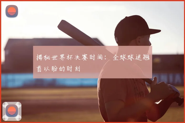 揭秘世界杯决赛时间:全球球迷翘首以盼的时刻