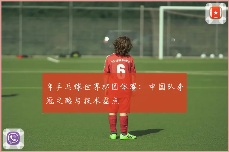 年乒乓球世界杯团体赛：中国队夺冠之路与技术盘点
