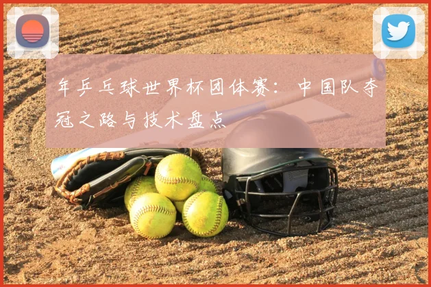 年乒乓球世界杯团体赛：中国队夺冠之路与技术盘点
