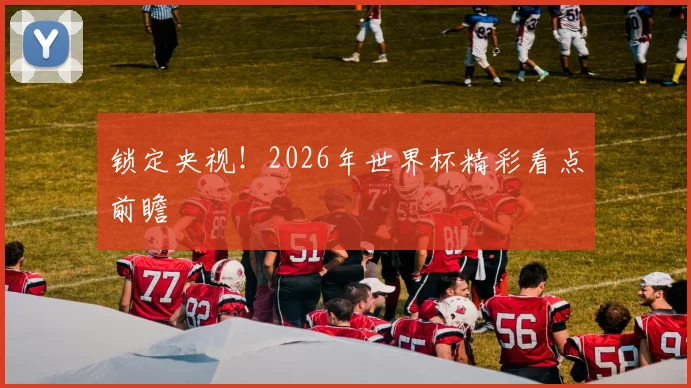 锁定央视！2026年世界杯精彩看点前瞻