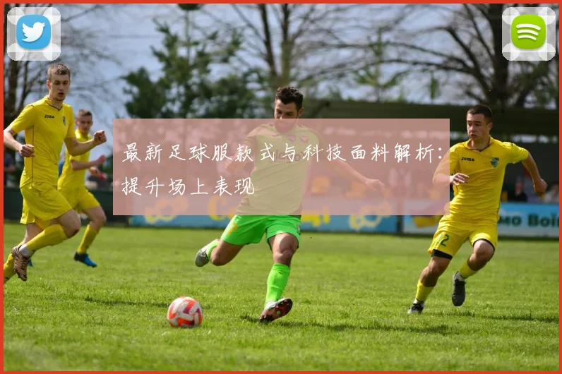 最新足球服款式与科技面料解析:提升场上表现