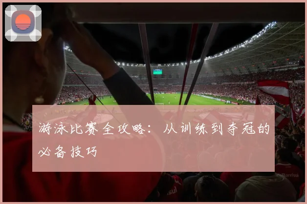 游泳比赛全攻略：从训练到夺冠的必备技巧